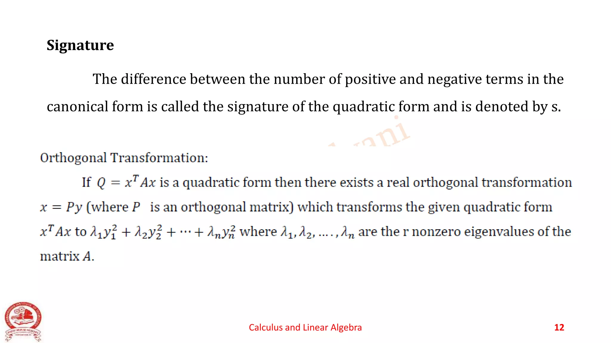 Signature
The difference between the number of positive and negative terms in the
canonical form is called the signature of the quadratic form and is denoted by s.
Calculus and Linear Algebra 12
 