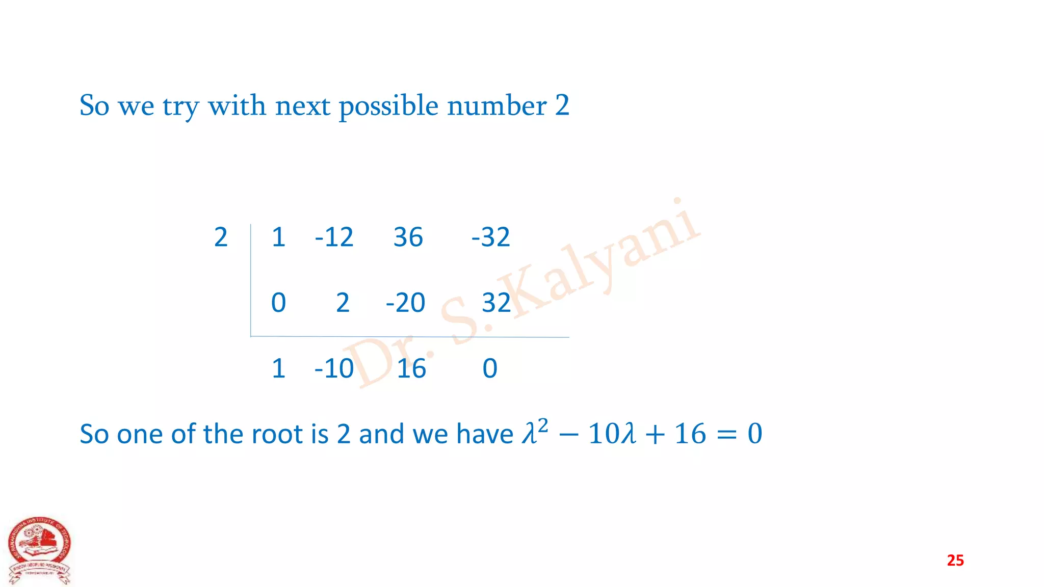 So we try with next possible number 2
2 1 -12 36 -32
0 2 -20 32
1 -10 16 0
So one of the root is 2 and we have 𝜆2
− 10𝜆 + 16 = 0
25
 