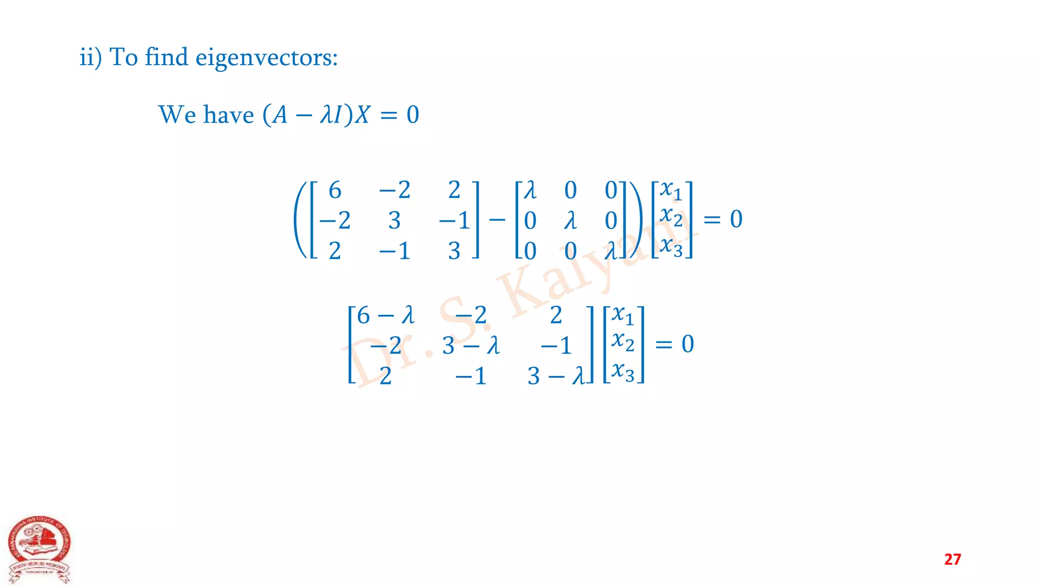 ii) To find eigenvectors:
We have 𝐴 − 𝜆𝐼 𝑋 = 0
6 −2 2
−2 3 −1
2 −1 3
−
𝜆 0 0
0 𝜆 0
0 0 𝜆
𝑥1
𝑥2
𝑥3
= 0
6 − 𝜆 −2 2
−2 3 − 𝜆 −1
2 −1 3 − 𝜆
𝑥1
𝑥2
𝑥3
= 0
27
 