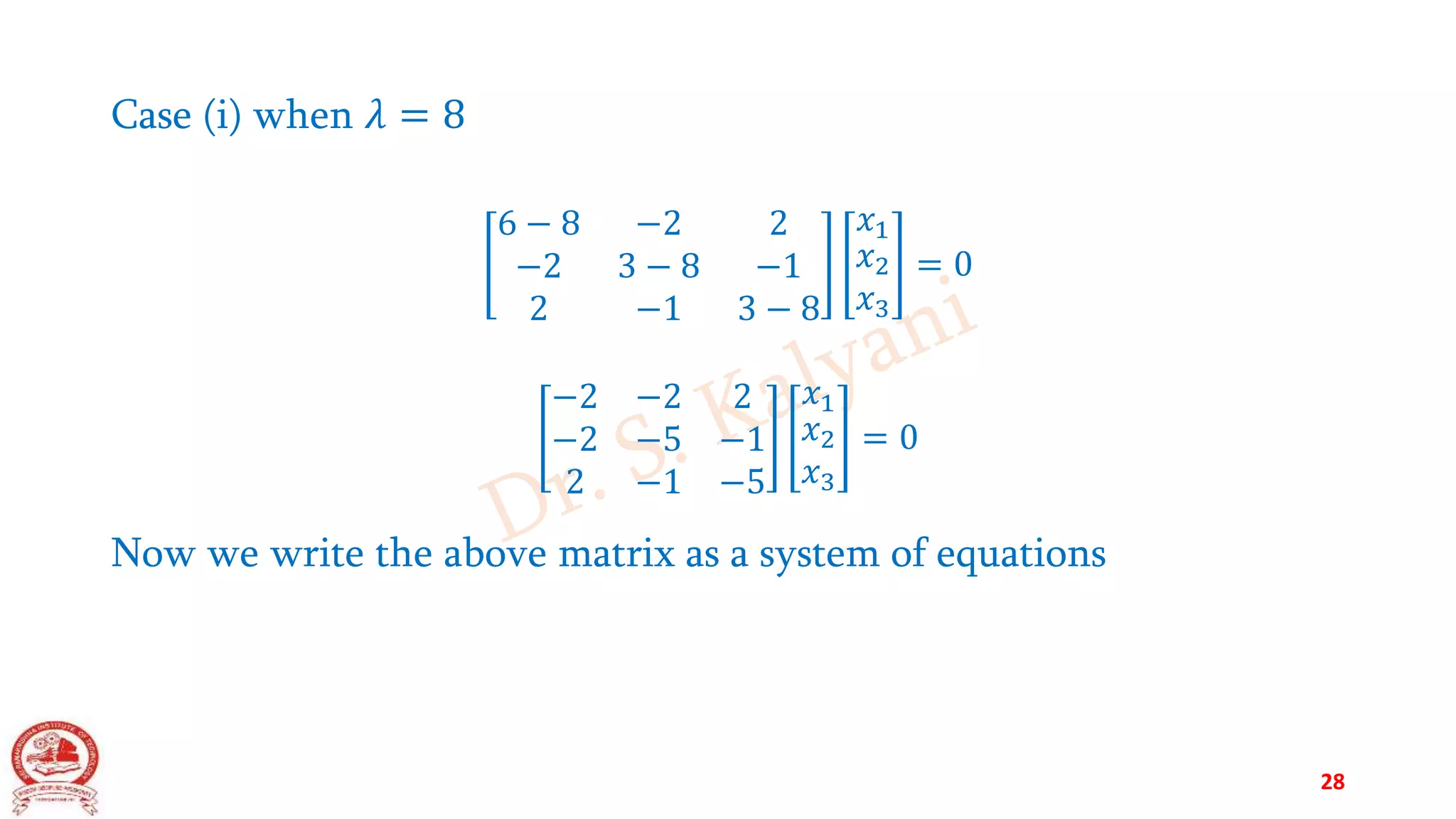 Case (i) when 𝜆 = 8
6 − 8 −2 2
−2 3 − 8 −1
2 −1 3 − 8
𝑥1
𝑥2
𝑥3
= 0
−2 −2 2
−2 −5 −1
2 −1 −5
𝑥1
𝑥2
𝑥3
= 0
Now we write the above matrix as a system of equations
28
 