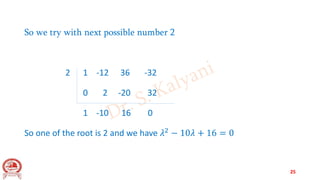 So we try with next possible number 2
2 1 -12 36 -32
0 2 -20 32
1 -10 16 0
So one of the root is 2 and we have 𝜆2
− 10𝜆 + 16 = 0
25
 
