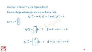 Case (iii) when 𝜆 = 2 is a repeated root
From orthogonal transformation we know that,
𝑋1𝑋2
𝑇
= 0; 𝑋2𝑋3
𝑇
= 0 and 𝑋3𝑋1
𝑇
= 0
Let 𝑋3 =
𝑎
𝑏
𝑐
,
𝑋2𝑋3
𝑇
=
0
1
1
𝑎 𝑏 𝑐 ⇒ 0𝑎 + 𝑏 + 𝑐 = 0
𝑋1𝑋3
𝑇
=
2
−1
1
𝑎 𝑏 𝑐 ⇒ 2𝑎 − 𝑏 + 𝑐 = 0
36
 