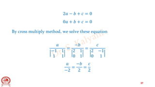 2𝑎 − 𝑏 + 𝑐 = 0
0𝑎 + 𝑏 + 𝑐 = 0
By cross multiply method, we solve these equation
𝑎
−1 1
1 1
=
−𝑏
2 1
0 1
=
𝑐
2 −1
0 1
𝑎
−2
=
−𝑏
2
=
𝑐
2
37
 