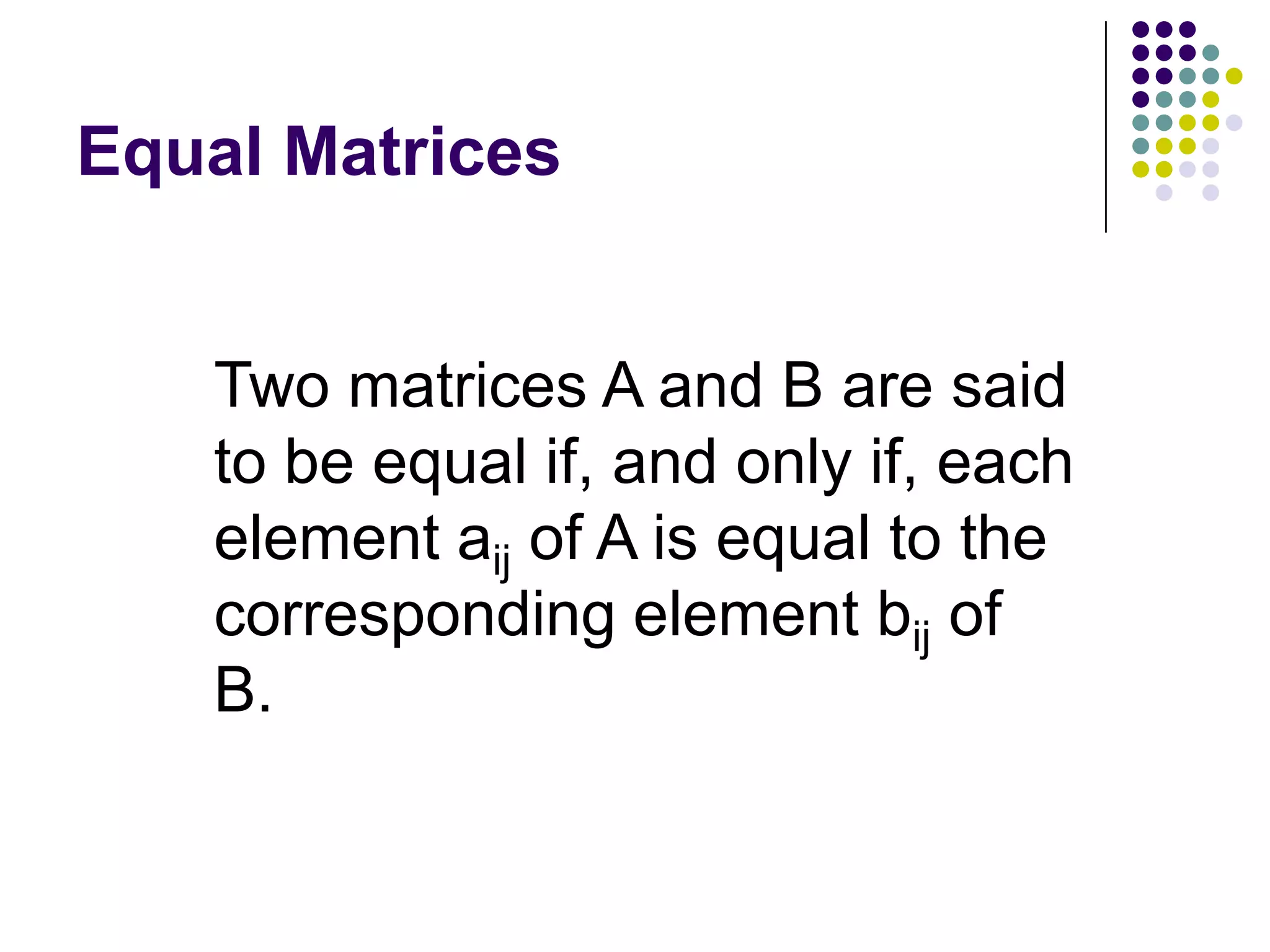 Equal Matrices


   Two matrices A and B are said
   to be equal if, and only if, each
   element aij of A is equal to the
   corresponding element bij of
   B.
 