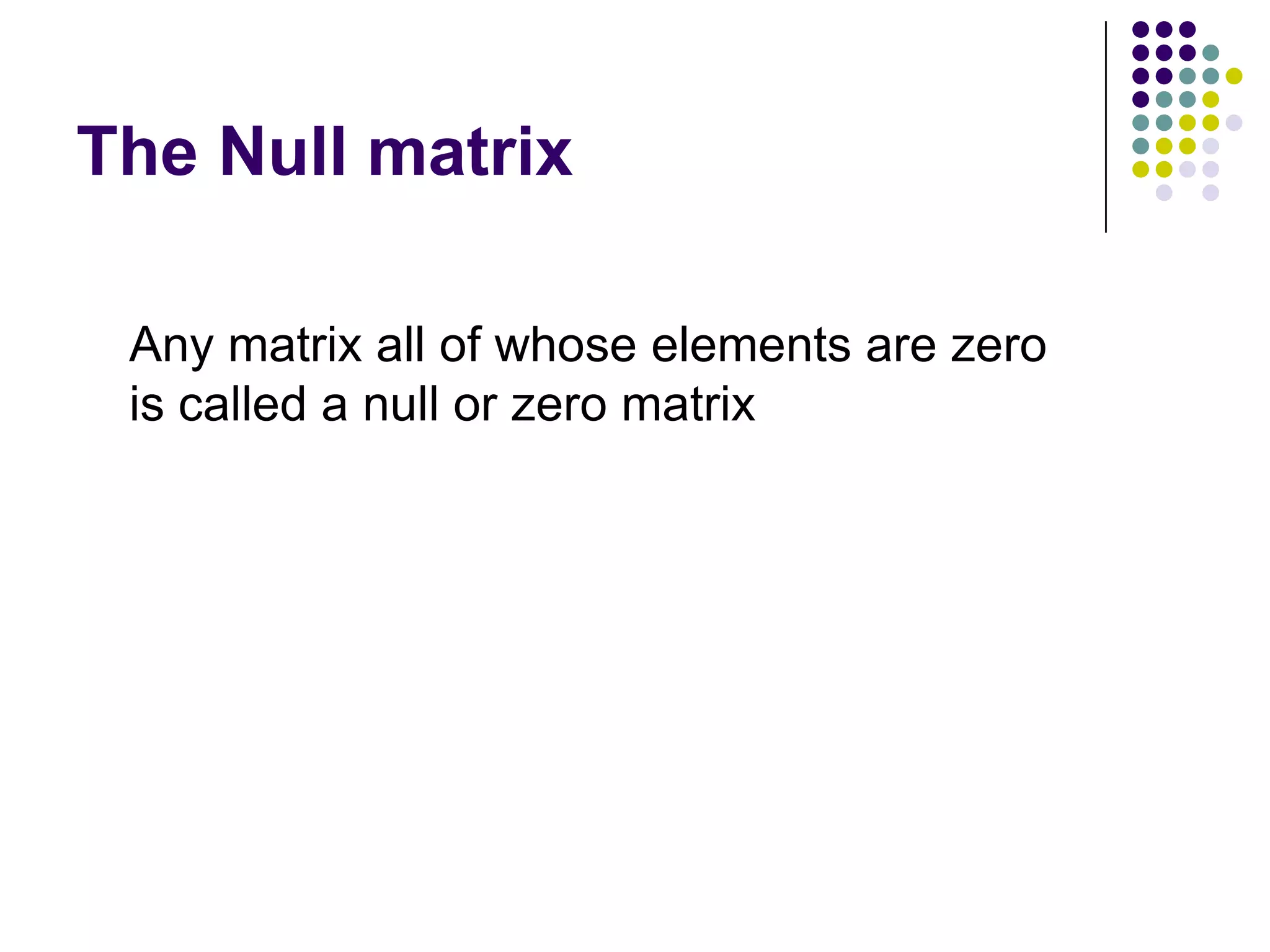 The Null matrix

 Any matrix all of whose elements are zero
 is called a null or zero matrix
 