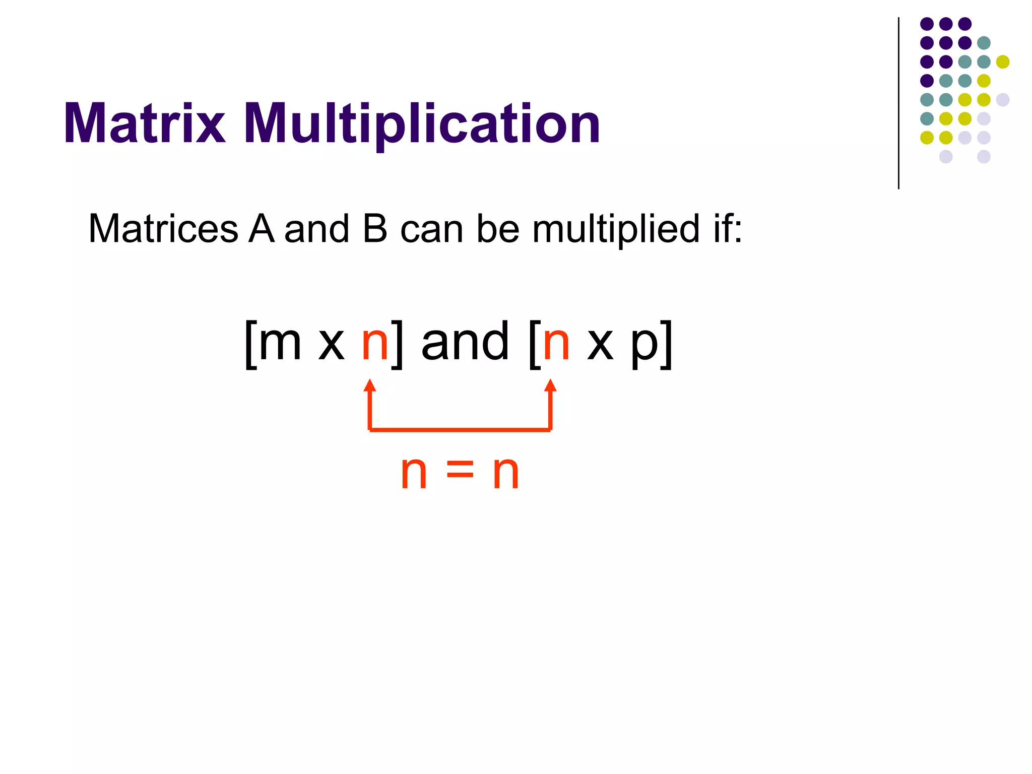 Matrix Multiplication
 Matrices A and B can be multiplied if:

         [m x n] and [n x p]

                   n=n
 