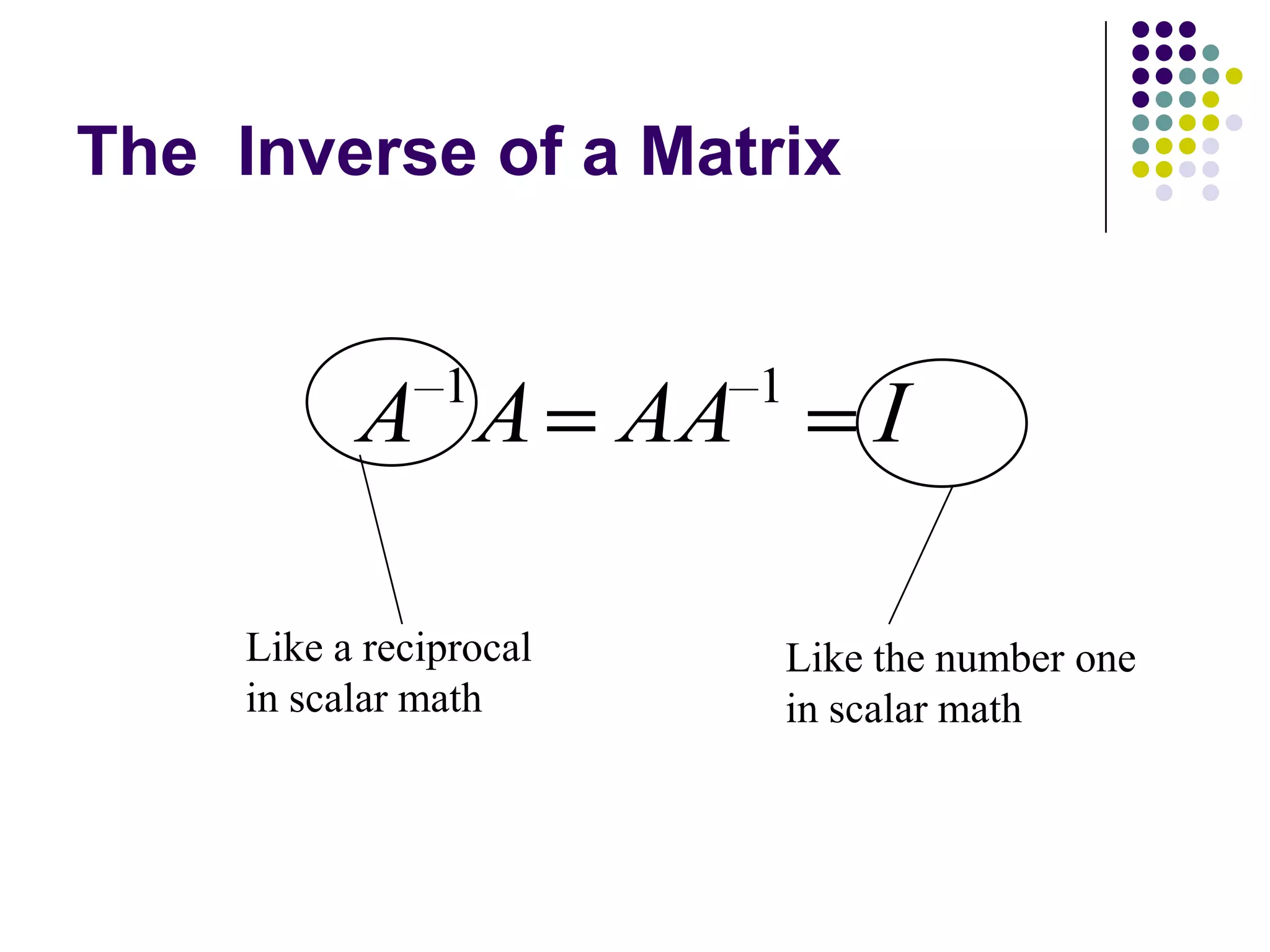The Inverse of a Matrix


                1        1
           A A AA                I

     Like a reciprocal       Like the number one
     in scalar math          in scalar math
 