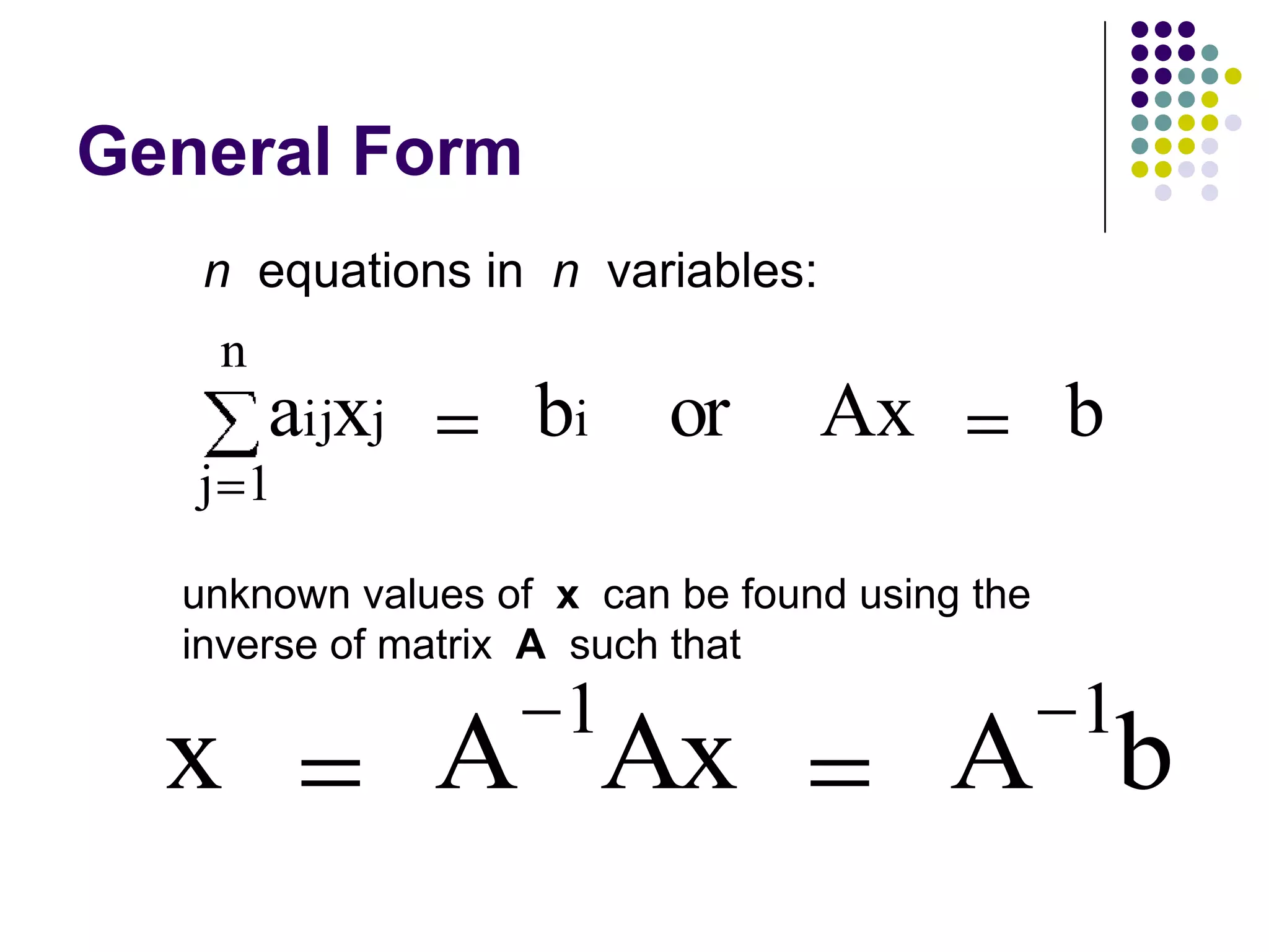 General Form
   n equations in n variables:
   n
       aijxj       bi     or     Ax            b
   j 1

  unknown values of x can be found using the
  inverse of matrix A such that
                    1                          1
  x            A Ax                    A b
 