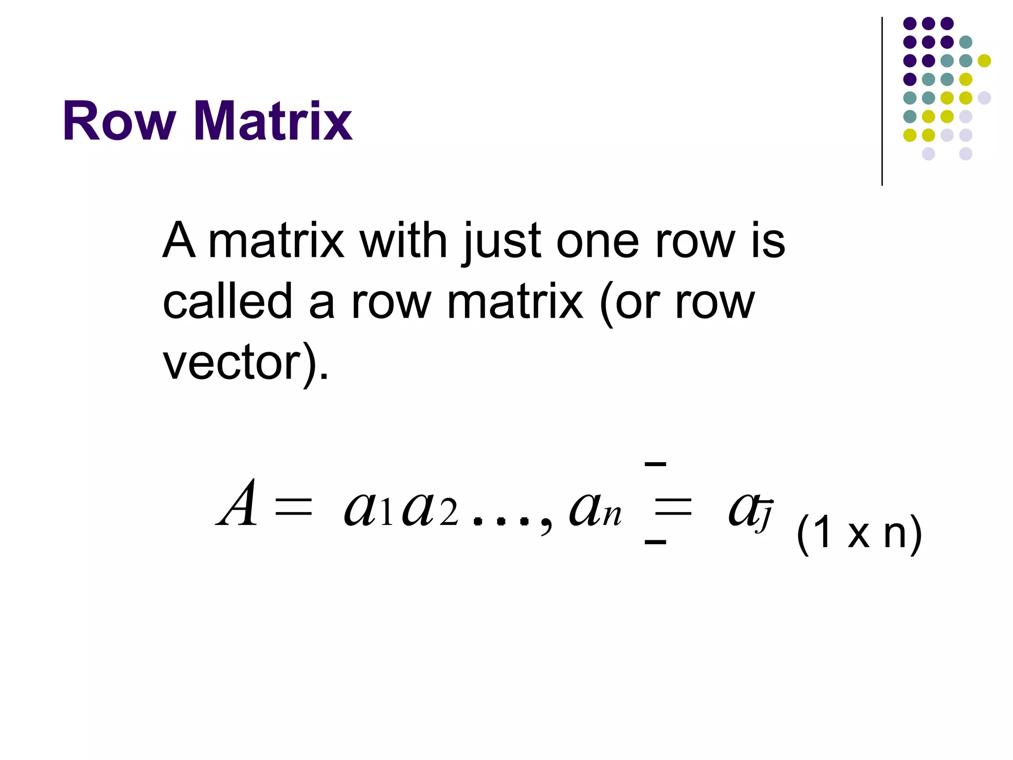 Row Matrix

   A matrix with just one row is
   called a row matrix (or row
   vector).

     A     a1 a 2   , an     aj    (1 x n)
 