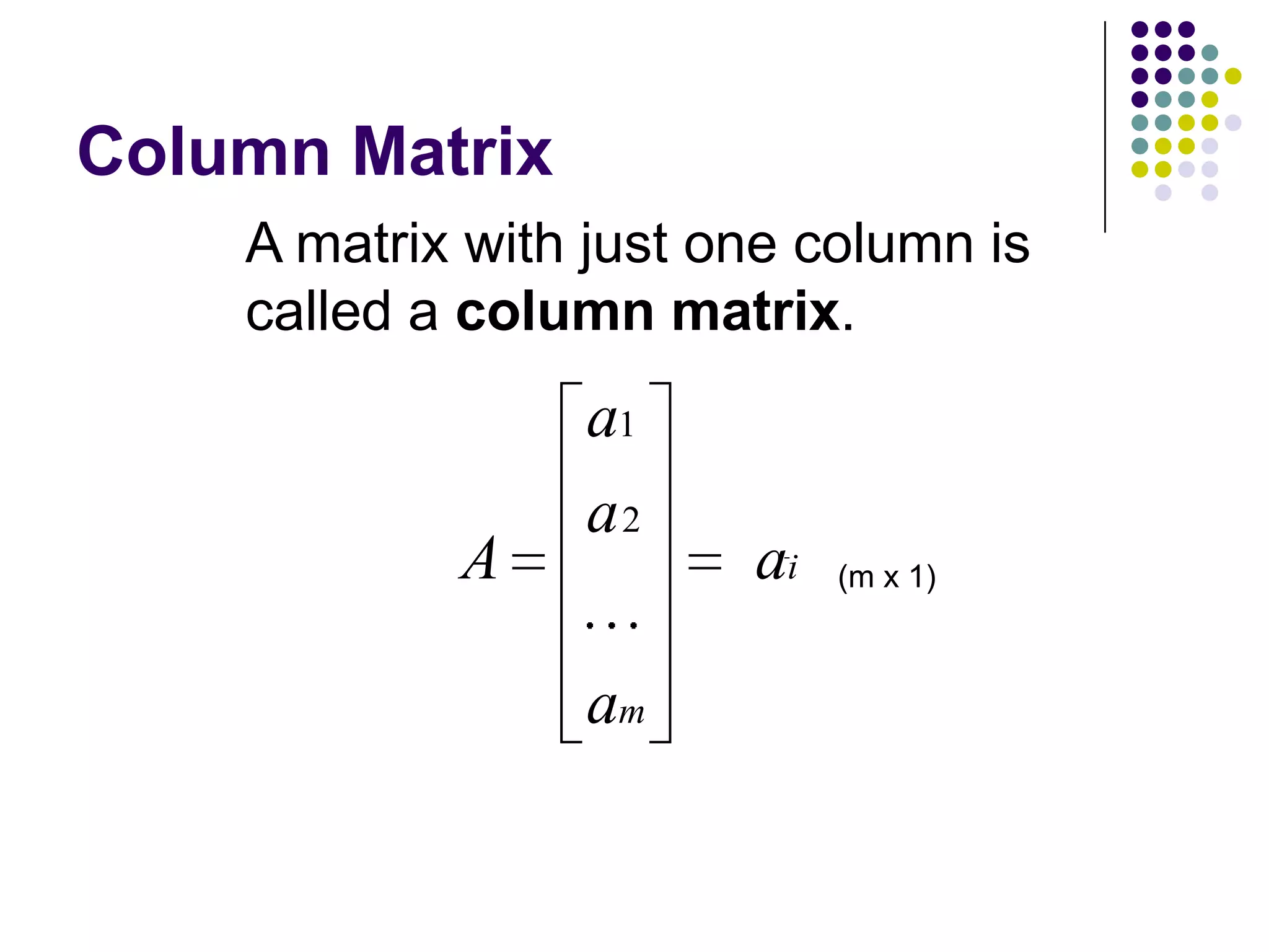 Column Matrix
    A matrix with just one column is
    called a column matrix.
                 a1
                 a2
            A           ai   (m x 1)



                 am
 