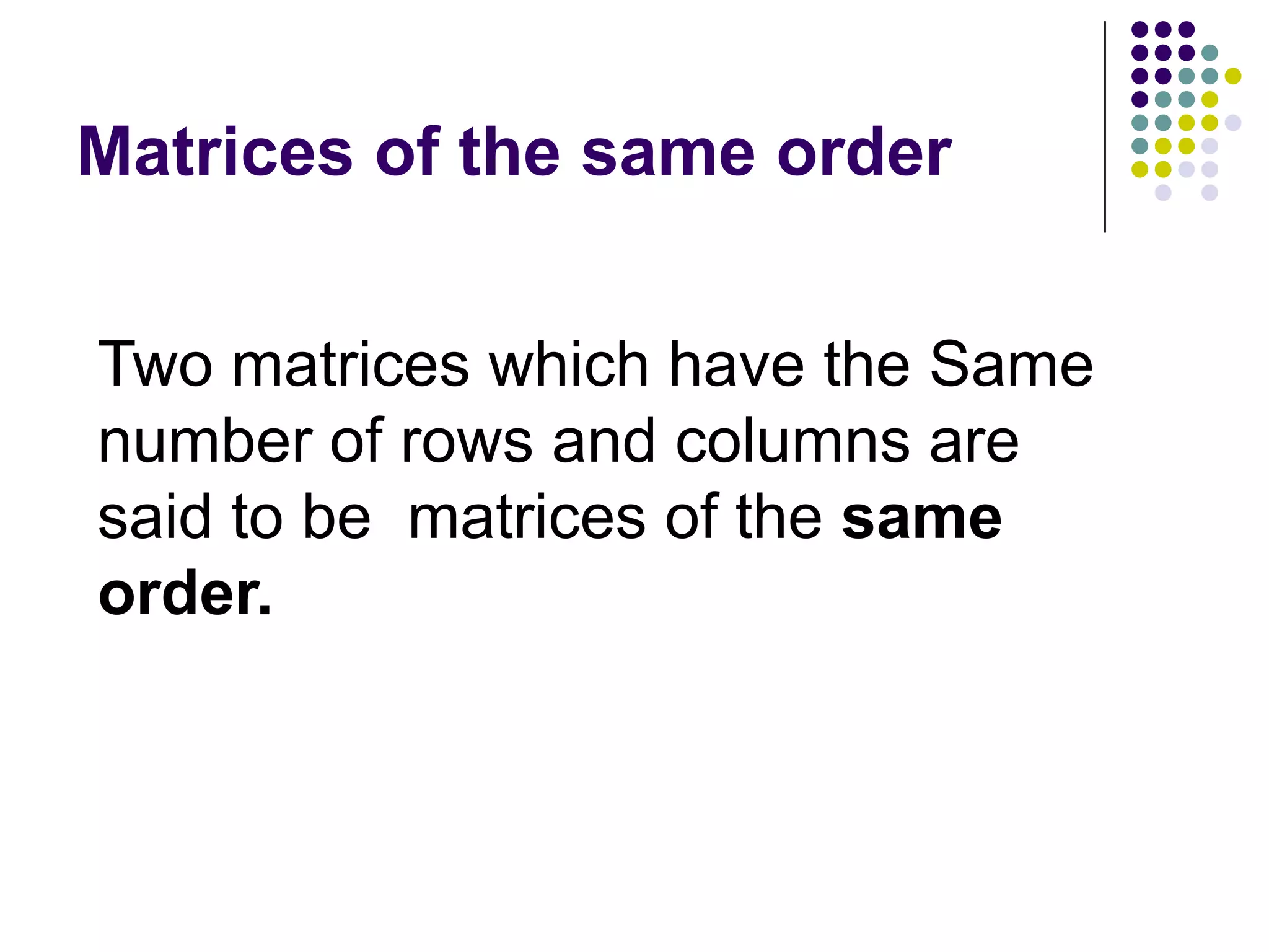 Matrices of the same order


Two matrices which have the Same
number of rows and columns are
said to be matrices of the same
order.
 
