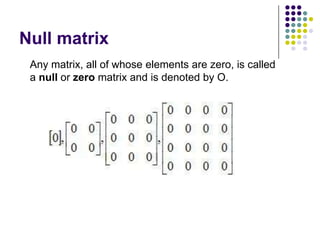 Null matrix
 Any matrix, all of whose elements are zero, is called
 a null or zero matrix and is denoted by O.
 