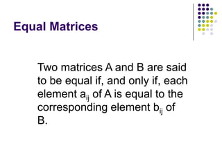 Equal Matrices


   Two matrices A and B are said
   to be equal if, and only if, each
   element aij of A is equal to the
   corresponding element bij of
   B.
 