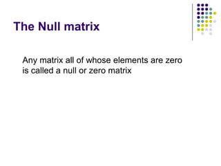 The Null matrix

 Any matrix all of whose elements are zero
 is called a null or zero matrix
 