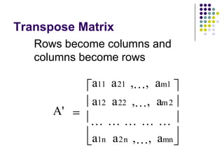 Transpose Matrix
   Rows become columns and
   columns become rows

            a11 a 21 , , am1
            a12 a 22 , , am 2
      A'

            a1n a 2n ,   , amn
 