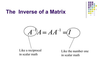 The Inverse of a Matrix


                1        1
           A A AA                I

     Like a reciprocal       Like the number one
     in scalar math          in scalar math
 