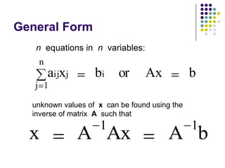 General Form
   n equations in n variables:
   n
       aijxj       bi     or     Ax            b
   j 1

  unknown values of x can be found using the
  inverse of matrix A such that
                    1                          1
  x            A Ax                    A b
 