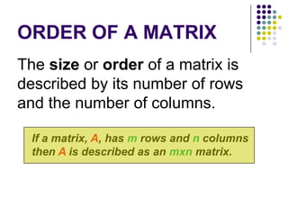 ORDER OF A MATRIX
The size or order of a matrix is
described by its number of rows
and the number of columns.

  If a matrix, A, has m rows and n columns
  then A is described as an mxn matrix.
 