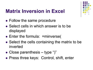 Matrix Inversion in Excel
   Follow the same procedure
   Select cells in which answer is to be
    displayed
   Enter the formula: =minverse(
   Select the cells containing the matrix to be
    inverted
   Close parenthesis – type “)”
   Press three keys: Control, shift, enter
 