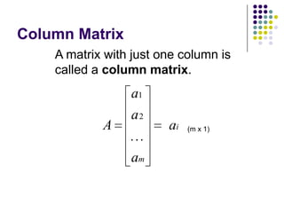 Column Matrix
    A matrix with just one column is
    called a column matrix.
                 a1
                 a2
            A           ai   (m x 1)



                 am
 
