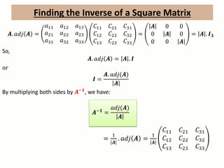 𝑨. 𝑎𝑑𝑗 𝑨 =
𝑎11 𝑎12 𝑎13
𝑎21 𝑎22 𝑎23
𝑎31 𝑎32 𝑎33
𝐶11 𝐶21 𝐶31
𝐶12 𝐶22 𝐶32
𝐶13 𝐶23 𝐶33
=
𝑨 0 0
0 𝑨 0
0 0 𝑨
= 𝑨 . 𝑰 𝟑
So,
𝑨. 𝑎𝑑𝑗 𝑨 = 𝑨 . 𝑰
or
𝑰 =
𝑨. 𝑎𝑑𝑗(𝑨)
𝑨
By multiplying both sides by 𝑨−𝟏, we have:
𝑨−𝟏 =
𝑎𝑑𝑗(𝑨)
𝑨
=
1
𝑨
. 𝑎𝑑𝑗 𝑨 =
1
𝑨
𝐶11 𝐶21 𝐶31
𝐶12 𝐶22 𝐶32
𝐶13 𝐶23 𝐶33
Finding the Inverse of a Square Matrix
 