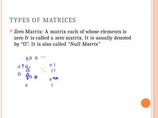 TYPES OF MATRICES
 Zero Matrix: A matrix each of whose elements is
zero & is called a zero matrix. It is usually denoted
by “O”. It is also called “Null Matrix”
0 0
0
0 0
0

0




0
0

 
A 

 