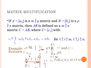 MATRIX MULTIPLICATION
If A = [aij] is a m  p matrix and B = [bij] is a p
 n matrix, then AB is defined as a m  n
matrix C = AB, where C= [cij] with
p
k
1
cij   aik bkj  ai1b1 j  ai 2b2 j  ...  aipbpj

0
Example: A 
1
1 4


2 3
,
1
2


 5
0
B  
2
3
and C =
AB.
Evaluate c 21.
 1
2
1 2 3
 2
3


0
4
 

0

21
c  0(1) 1 2  4 5  22
for 1  i  m, 1  j  n.
 