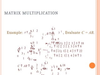 MATRIX MULTIPLICATION
1 2
3
0 1
4
1
2


 5
0
Example: A    , B  
2
3
, Evaluate C = AB.
21
 c11  1 (1)  2  2  3  5  18
c22
1
2
c  1 2  2  3  3  0  8
12
 0  (1)  1 2  4  5  22
 0  2  1 3  4  0  3

1 2
3
1

2
3 


c

0
4



  5
0



1
2
C  AB 
1
2 3
 2
3 
18

0
1 2
2
3

4
  


0

 