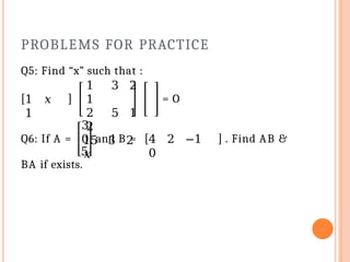 PROBLEMS FOR PRACTICE
Q5: Find “x” such that :
1 𝑥
1
1 3 2
1
2 5 1
2
15 3 2
𝑥
= O
Q6: If A =
3
0
5
BA if exists.
and B = 4 2 −1
0
. Find AB &
 