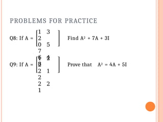 PROBLEMS FOR PRACTICE
Q8: If A =
1 3
2
0 5
7
6 4
8
Find A2 + 7A + 3I
Q9: If A =
1 2
2
2 1
2
2 2
1
Prove that A2 = 4A + 5I
 