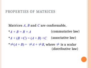 Matrices A, B and C are conformable,
A + B = B + A
A + (B +C) = (A + B) +C
(A + B) = A + B, where  is a scalar
(distributive law)
(commutative law)
(associative law)
PROPERTIES OF MATRICES
 