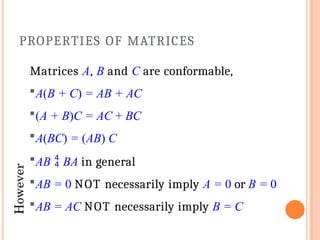 Matrices A, B and C are conformable,
A(B + C) = AB + AC
(A + B)C = AC + BC
A(BC) = (AB) C
AB  BA in general
AB = 0 NOT necessarily imply A = 0 or B = 0
AB = AC NOT necessarily imply B = C
PROPERTIES OF MATRICES
 