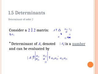 1.5 Determinants
a
Consider a 2  2 matrix: A 
a11

a

a12 
 21
22 
Determinant of order 2
Determinant of A, denoted | A,| is a number
and can be evaluated by
 a11a22  a12 a21
21
a12
22
a a
| A |
a11
 