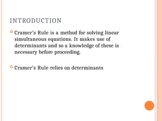 INTRODUCTION
 Cramer’s Rule is a method for solving linear
simultaneous equations. It makes use of
determinants and so a knowledge of these is
necessary before proceeding.
 Cramer’s Rule relies on determinants
 