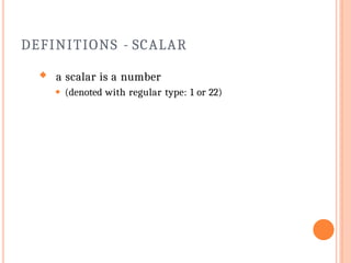 DEFINITIONS - SCALAR
 a scalar is a number
⚫ (denoted with regular type: 1 or 22)
 