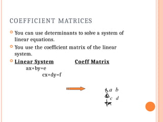 COEFFICIENT MATRICES
 You can use determinants to solve a system of
linear equations.
 You use the coefficient matrix of the linear
system.
 Linear System
ax+by=e
cx+dy=f
Coeff Matrix


c d

a b

 