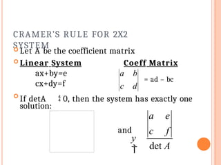 CRAMER’S RULE FOR 2X2
SYSTEM
 Let A be the coefficient matrix
 Linear System
ax+by=e
cx+dy=f
Coeff Matrix
solution:

If detA  0, then the system has exactly one
and
a e
c f
det A
y

c d
a b
= ad – bc
 