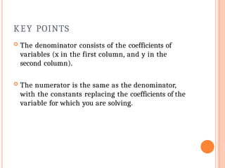 KEY POINTS
 The denominator consists of the coefficients of
variables (x in the first column, and y in the
second column).
 The numerator is the same as the denominator,
with the constants replacing the coefficients of the
variable for which you are solving.
 