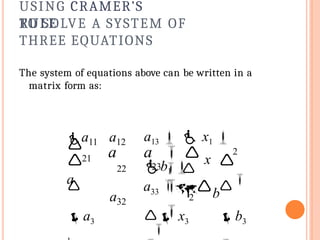 USING CRAMER’S
RULE
TO SOLVE A SYSTEM OF
THREE EQUATIONS
The system of equations above can be written in a
matrix form as:
21
a33 
 x3

b3
a a
a11 a12
22
a32
a13   x1 
b1 

a
  x
  b

 23  
2


2


a3
 