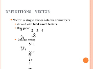DEFINITIONS - VECTOR
 Vector: a single row or column of numbers
⚫ denoted with bold small letters
⚫ Row vector
a =
1
2 3 4
5

5

4

⚫ Column vector
1
b =
2
3
 