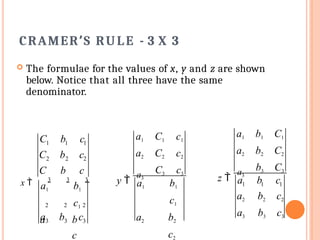 CRAMER’S RULE - 3 X 3
 The formulae for the values of x, y and z are shown
below. Notice that all three have the same
denominator.
C1 1
b c1
C2 2
b c2
C b c
x  3 3 3
2 2
a1 b1
c1
a b
c
2
a3 3
b c3
y 
a3
a1 C1 c1
a2 C2 c2
C3 c3
a1 b1
c1
a2 b2
c2
z 
a3
a1 b1 C1
a2 b2 C2
b3 C3
1 1
a b c1
a2 b2 c2
a3 b3 c3
 