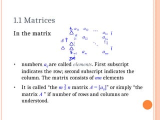 21 22



2n


m1 m
2
 mn

a1n

 a11 a12
 a
a a
A 
 
a
a a
In the matrix
• numbers aij are called elements. First subscript
indicates the row; second subscript indicates the
column. The matrix consists of mn elements
• It is called “the m  n matrix A = [aij]” or simply “the
matrix A ” if number of rows and columns are
understood.
1.1 Matrices
 