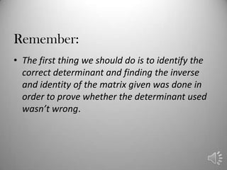 Remember:
• The first thing we should do is to identify the
  correct determinant and finding the inverse
  and identity of the matrix given was done in
  order to prove whether the determinant used
  wasn’t wrong.
 