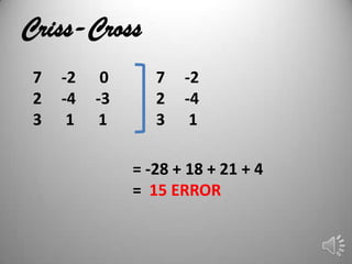 Criss-Cross
 7   -2    0      7   -2
 2   -4   -3      2   -4
 3    1    1      3    1

               = -28 + 18 + 21 + 4
               = 15 ERROR
 