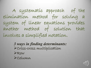A systematic approach of the
elimination method for solving a
system of linear equations provides
another method of solution that
involves a simplified notation.
    3 ways in finding determinants:
    Criss-cross multiplication
    Row
    Column
 