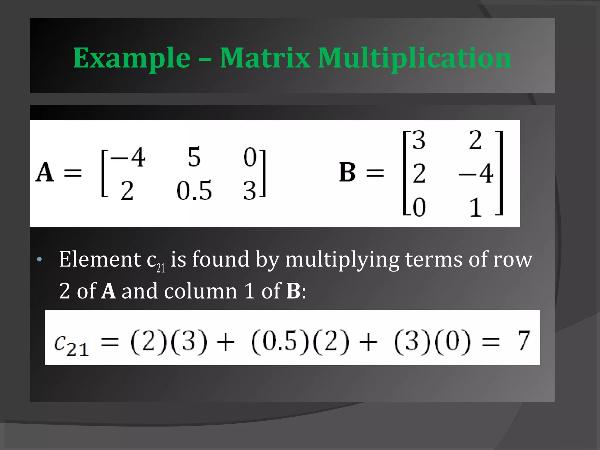 Example – Matrix Multiplication 
• Element c21 is found by multiplying terms of row 
2 of A and column 1 of B: 
 