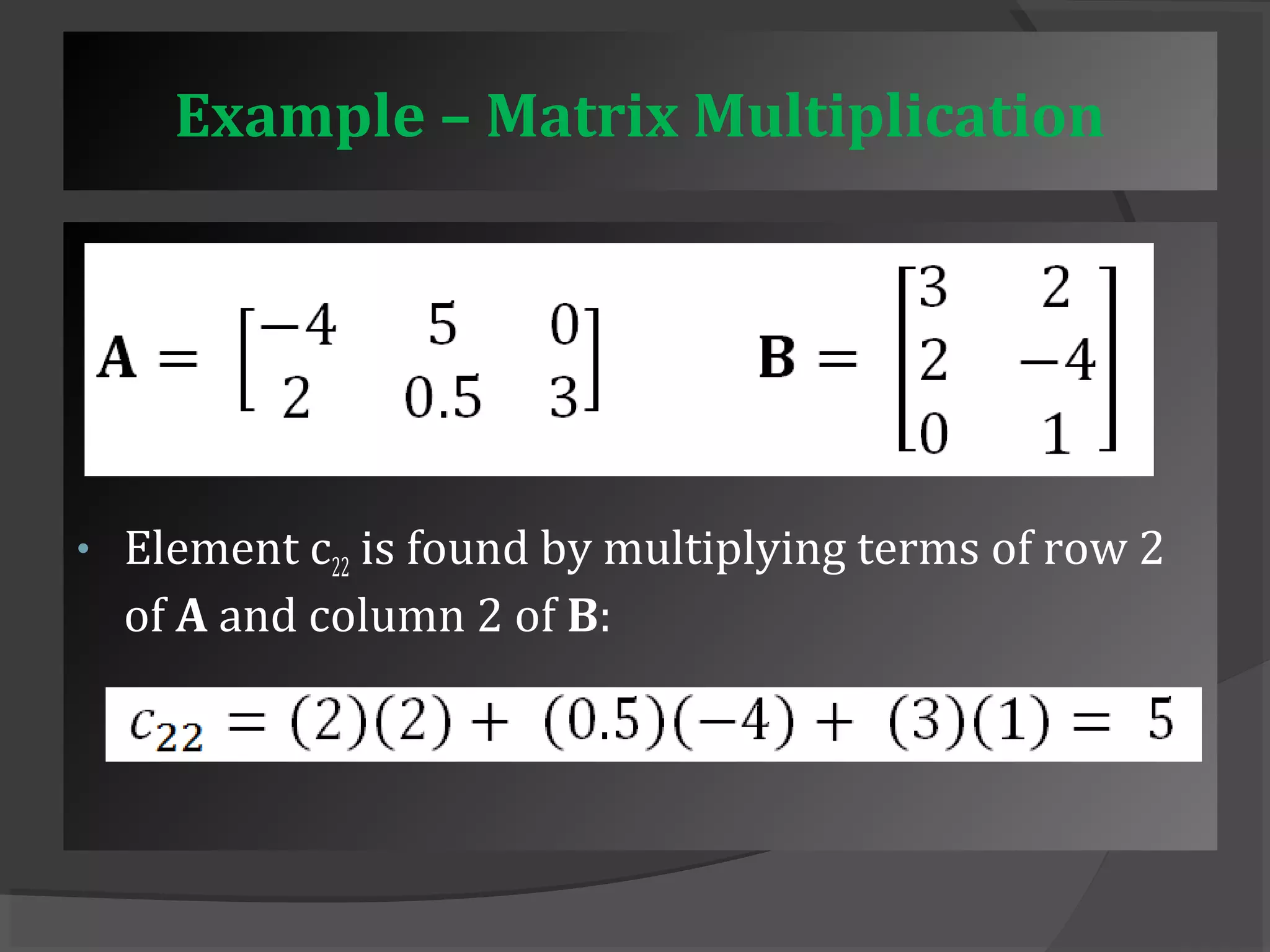 Example – Matrix Multiplication 
• Element c22 is found by multiplying terms of row 2 
of A and column 2 of B: 
 