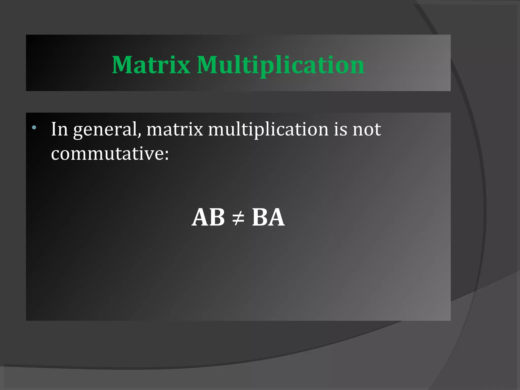 Matrix Multiplication 
• In general, matrix multiplication is not 
commutative: 
AB ≠ BA 
 