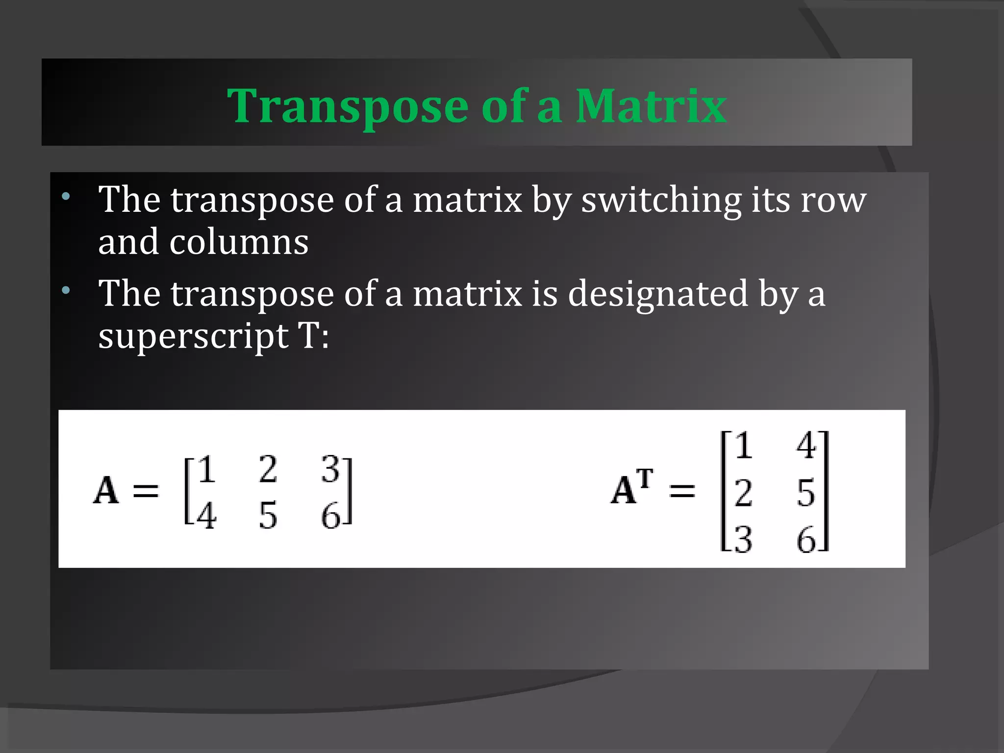 Transpose of a Matrix 
• The transpose of a matrix by switching its row 
and columns 
• The transpose of a matrix is designated by a 
superscript T: 
 