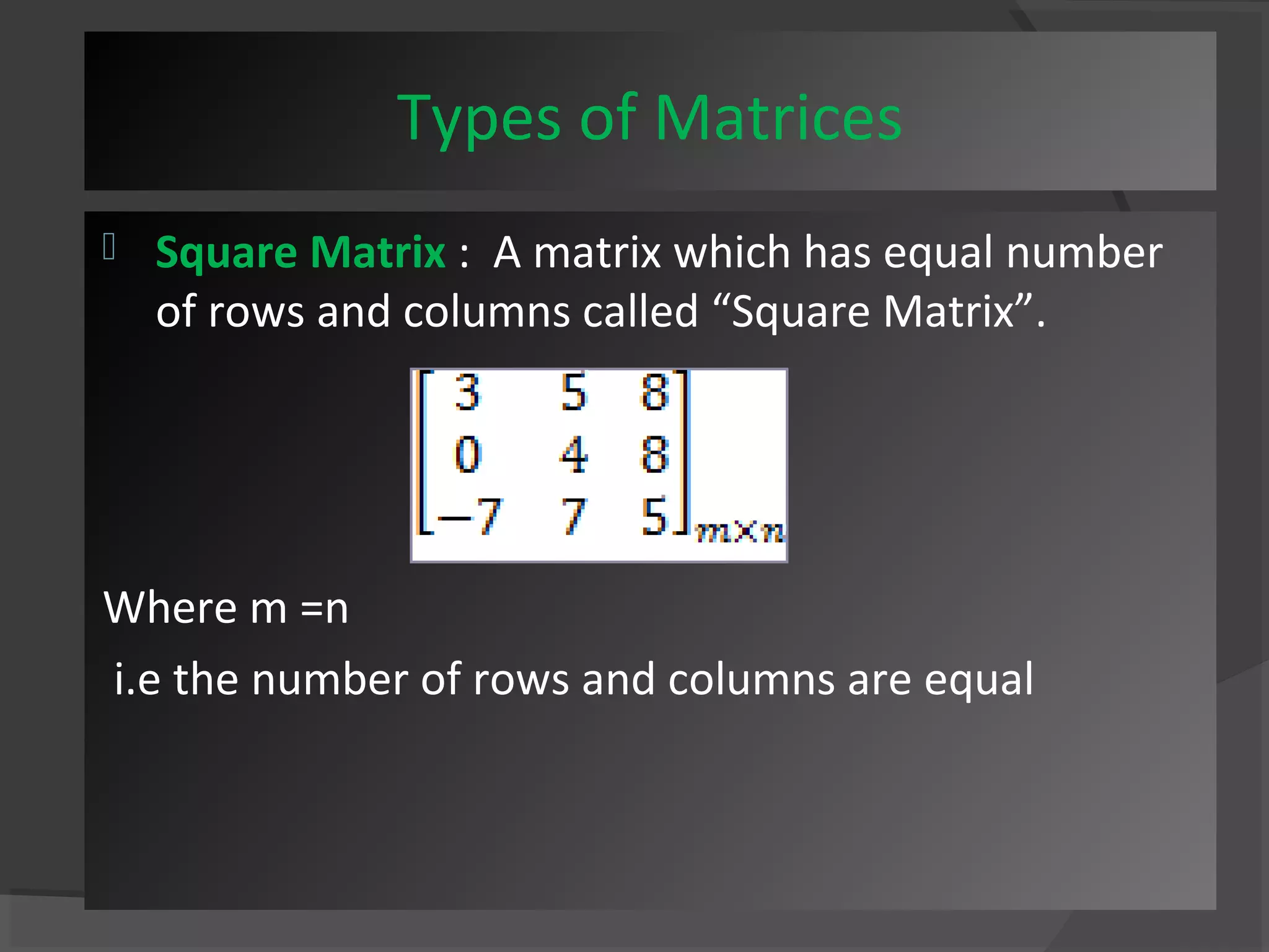 Types of Matrices 
 Square Matrix : A matrix which has equal number 
of rows and columns called “Square Matrix”. 
Where m =n 
i.e the number of rows and columns are equal 
 